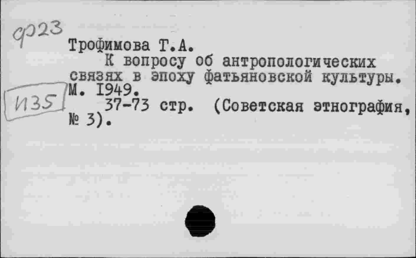 ﻿Трофимова Г.А.
К вопросу об антропологических связях^в эпоху фатьяновской культуры.
37-73 стр. (Советская этнография
і